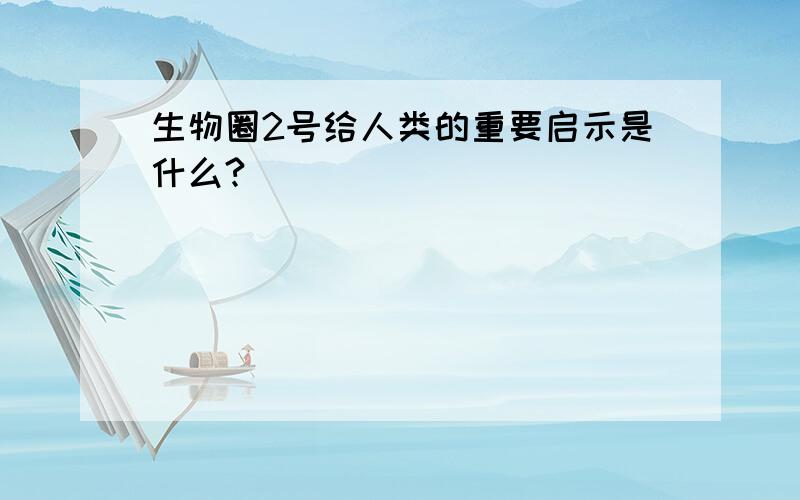 生物圈2号给人类的重要启示是什么?