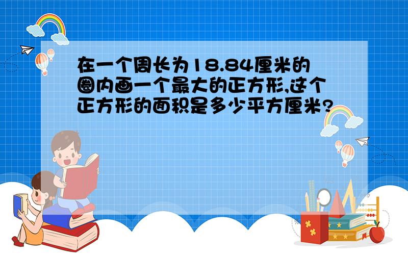 在一个周长为18.84厘米的圈内画一个最大的正方形,这个正方形的面积是多少平方厘米?