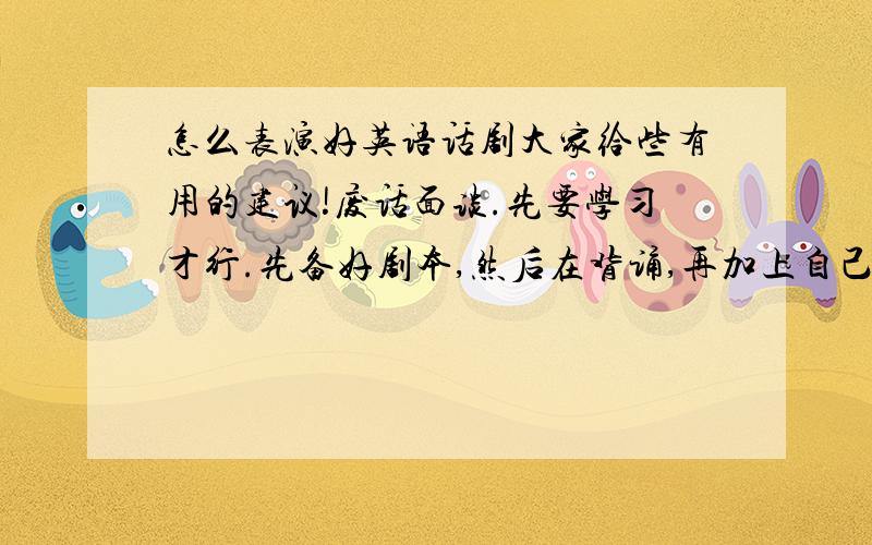 怎么表演好英语话剧大家给些有用的建议!废话面谈.先要学习才行.先备好剧本,然后在背诵,再加上自己的动作