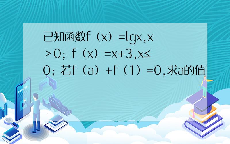 已知函数f（x）=lgx,x＞0；f（x）=x+3,x≤0；若f（a）+f（1）=0,求a的值