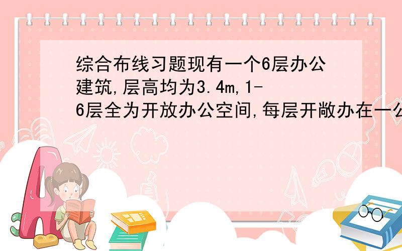 综合布线习题现有一个6层办公建筑,层高均为3.4m,1-6层全为开放办公空间,每层开敞办在一公面积为80m x 15m,