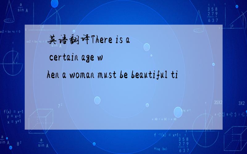 英语翻译There is a certain age when a woman must be beautiful ti