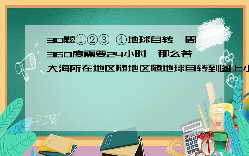 30题①②③ ④地球自转一周360度需要24小时,那么若大海所在地区随地区随地球自转到图上小山的位