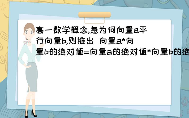 高一数学概念,急为何向量a平行向量b,则推出 向量a*向量b的绝对值=向量a的绝对值*向量b的绝对值 这个没学过吧?谁能