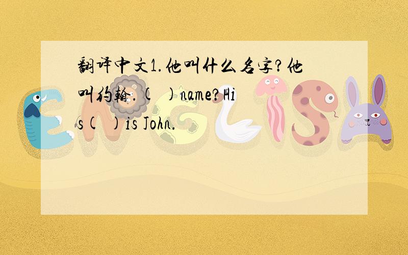 翻译中文1.他叫什么名字?他叫约翰.( )name?His( )is John.