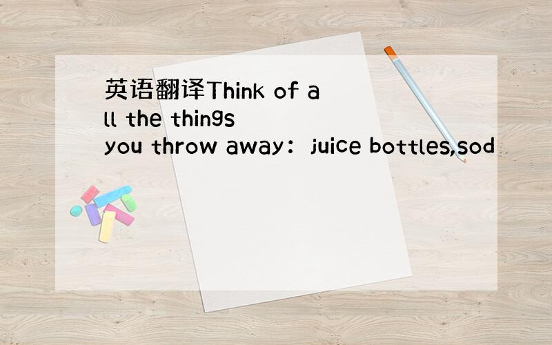 英语翻译Think of all the things you throw away：juice bottles,sod