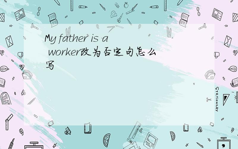 My father is a worker改为否定句怎么写