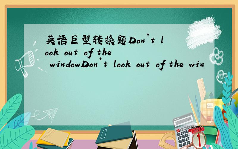 英语巨型转换题Don't look out of the windowDon't look out of the win