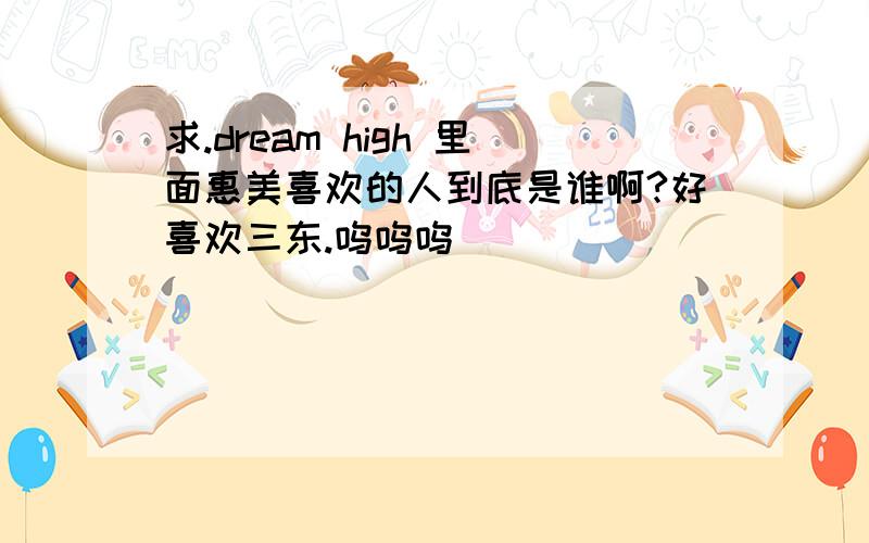 求.dream high 里面惠美喜欢的人到底是谁啊?好喜欢三东.呜呜呜