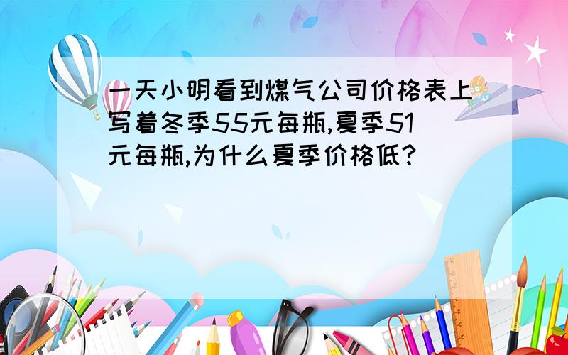 一天小明看到煤气公司价格表上写着冬季55元每瓶,夏季51元每瓶,为什么夏季价格低?