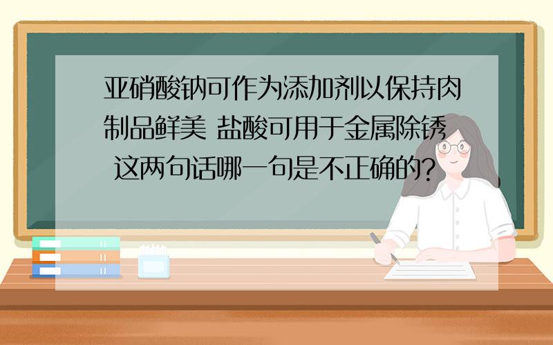 亚硝酸钠可作为添加剂以保持肉制品鲜美 盐酸可用于金属除锈 这两句话哪一句是不正确的?