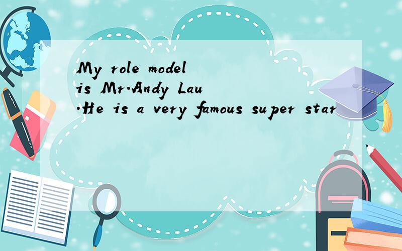 My role model is Mr.Andy Lau.He is a very famous super star