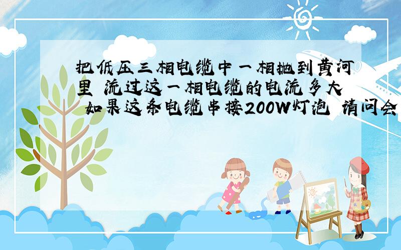 把低压三相电缆中一相抛到黄河里 流过这一相电缆的电流多大 如果这条电缆串接200W灯泡 请问会亮么 试分析