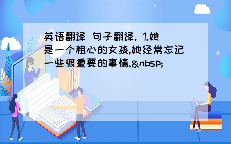 英语翻译 句子翻译. 1.她是一个粗心的女孩,她经常忘记一些很重要的事情.  ________________