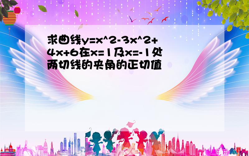 求曲线y=x^2-3x^2+4x+6在x=1及x=-1处两切线的夹角的正切值