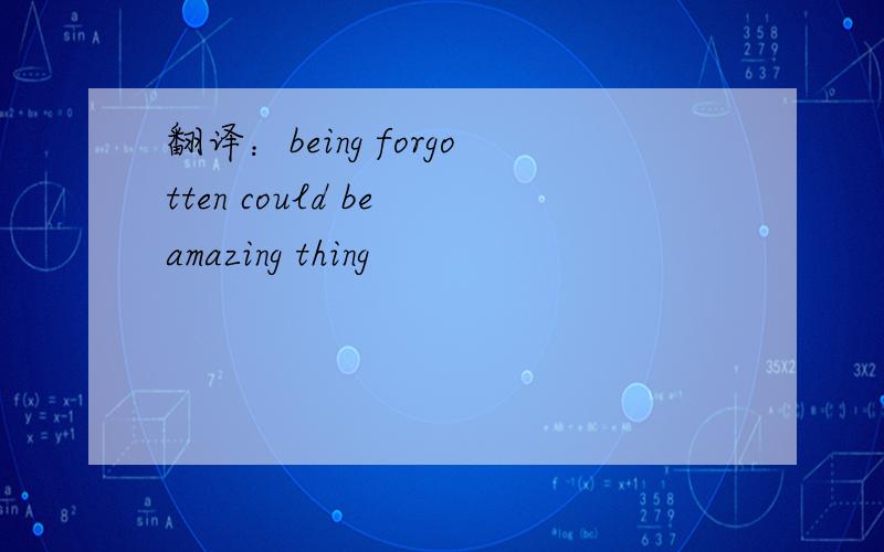 翻译：being forgotten could be amazing thing