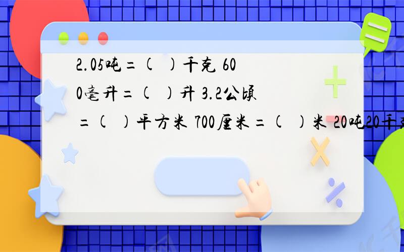 2.05吨=( )千克 600毫升=( )升 3.2公顷=( )平方米 700厘米=( )米 20吨20千克=( )吨