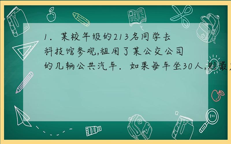 1．某校年级的213名同学去科技馆参观,租用了某公交公司的几辆公共汽车．如果每车坐30人,则最后一辆不空也不满．他们公租