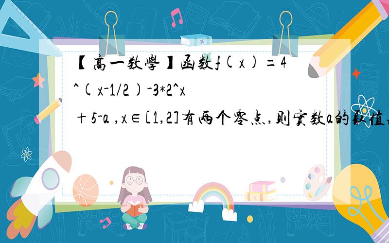 【高一数学】函数f(x)=4^(x-1/2)-3*2^x+5-a ,x∈[1,2]有两个零点,则实数a的取值范围是