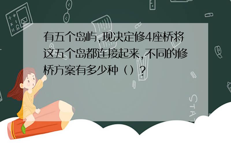 有五个岛屿,现决定修4座桥将这五个岛都连接起来,不同的修桥方案有多少种（）?