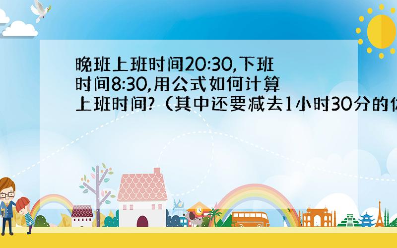 晚班上班时间20:30,下班时间8:30,用公式如何计算上班时间?（其中还要减去1小时30分的休息时间）