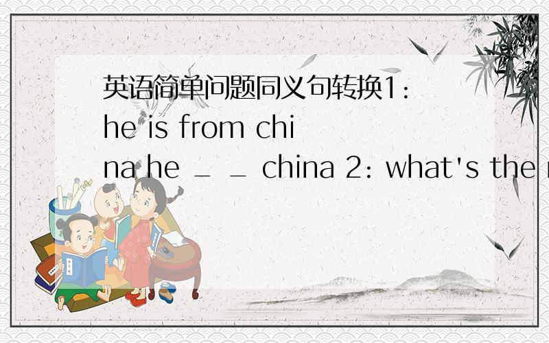 英语简单问题同义句转换1: he is from china he _ _ china 2: what's the ma