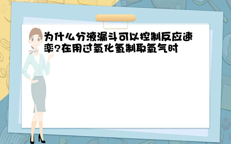 为什么分液漏斗可以控制反应速率?在用过氧化氢制取氧气时