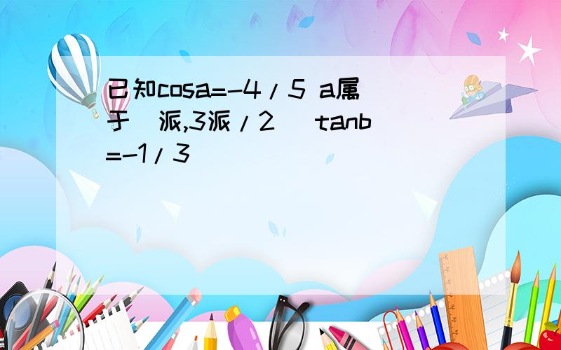 已知cosa=-4/5 a属于(派,3派/2) tanb=-1/3