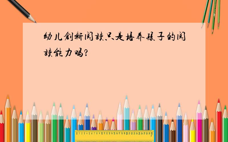 幼儿创新阅读只是培养孩子的阅读能力吗?