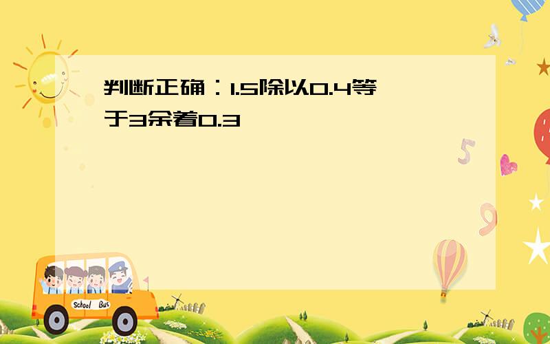 判断正确：1.5除以0.4等于3余着0.3