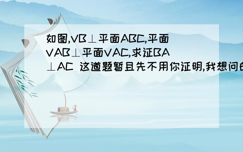 如图,VB⊥平面ABC,平面VAB⊥平面VAC,求证BA⊥AC 这道题暂且先不用你证明,我想问的是