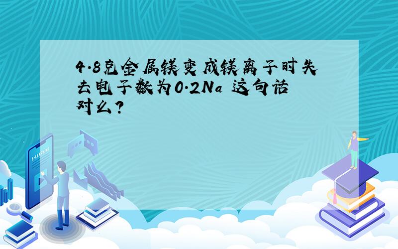 4.8克金属镁变成镁离子时失去电子数为0.2Na 这句话对么?