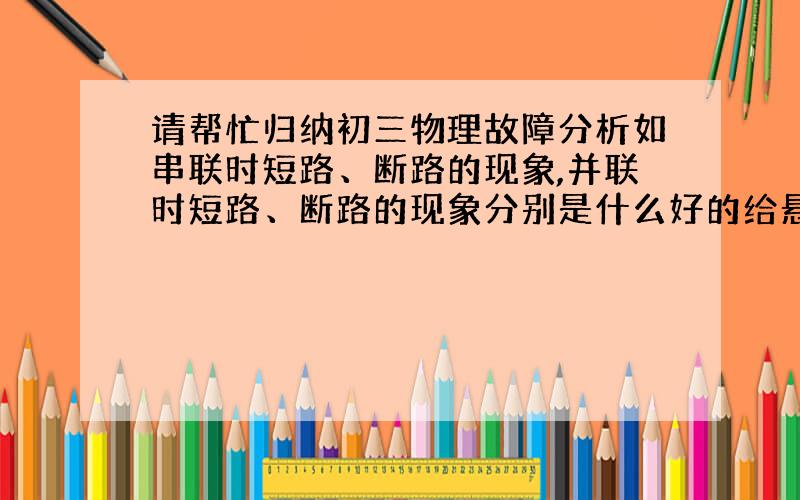 请帮忙归纳初三物理故障分析如串联时短路、断路的现象,并联时短路、断路的现象分别是什么好的给悬赏谢谢