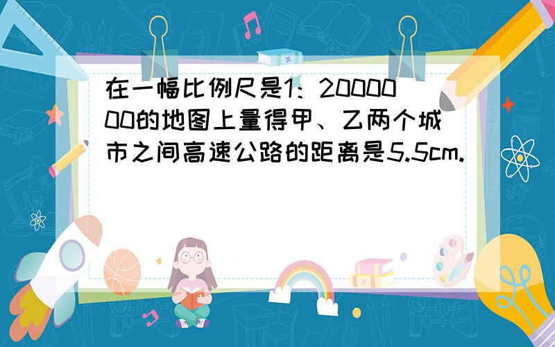 在一幅比例尺是1：2000000的地图上量得甲、乙两个城市之间高速公路的距离是5.5cm.