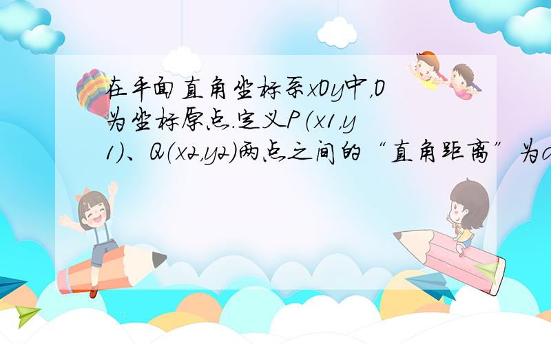 在平面直角坐标系xOy中，O为坐标原点．定义P（x1，y1）、Q（x2，y2）两点之间的“直角距离”为d（P，Q）=|x