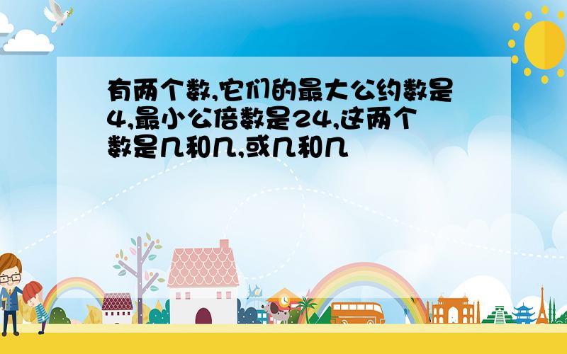 有两个数,它们的最大公约数是4,最小公倍数是24,这两个数是几和几,或几和几