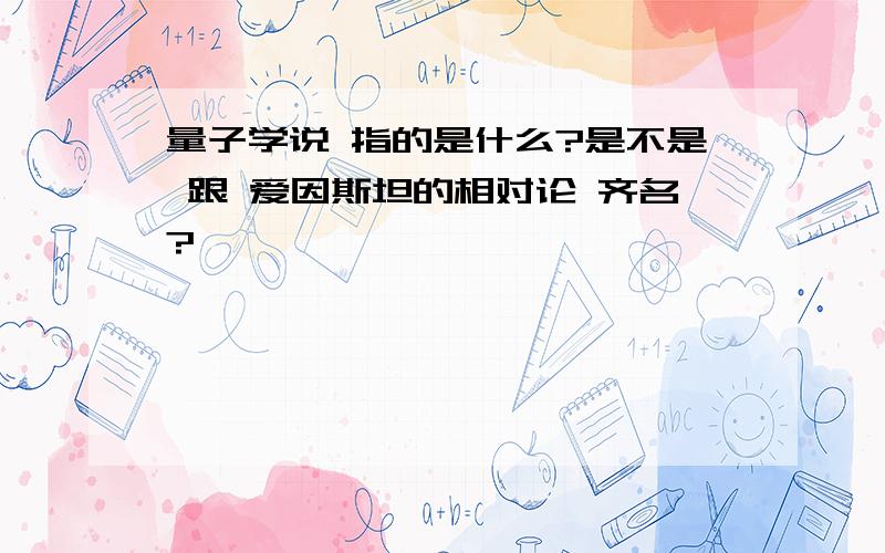 量子学说 指的是什么?是不是 跟 爱因斯坦的相对论 齐名?