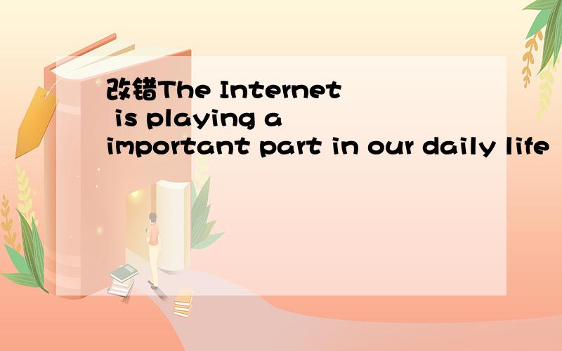 改错The Internet is playing a important part in our daily life