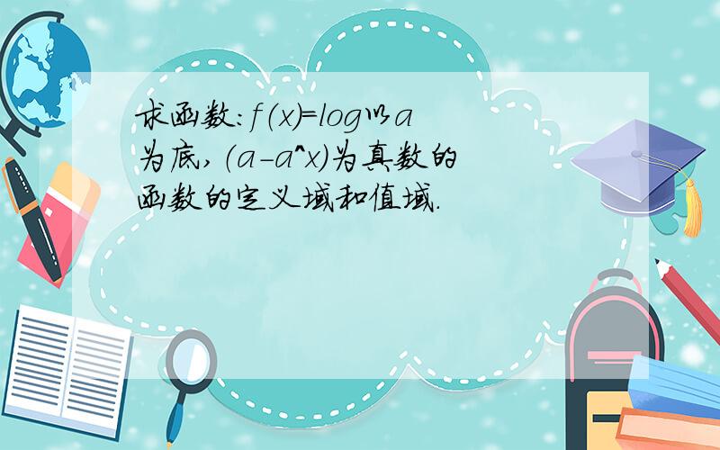 求函数：f（x）=log以a为底,（a-a^x）为真数的函数的定义域和值域.