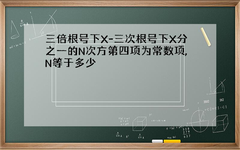 三倍根号下X-三次根号下X分之一的N次方第四项为常数项,N等于多少