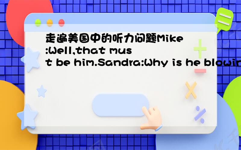 走遍美国中的听力问题Mike:Well,that must be him.Sandra:Why is he blowin