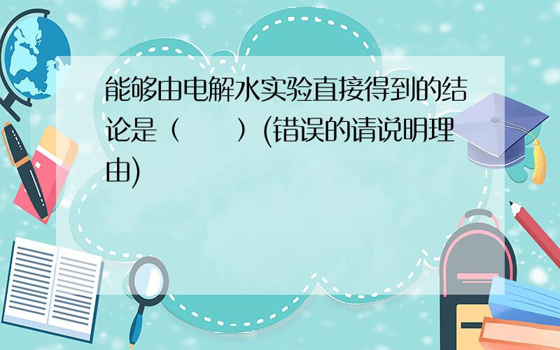 能够由电解水实验直接得到的结论是（　　）(错误的请说明理由)