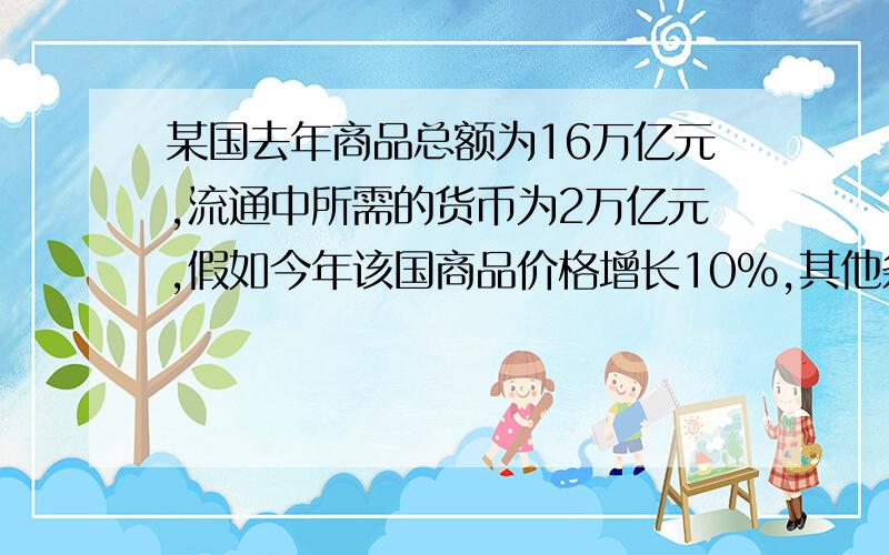 某国去年商品总额为16万亿元,流通中所需的货币为2万亿元,假如今年该国商品价格增长10％,其他条件不变,理论上今年流通中