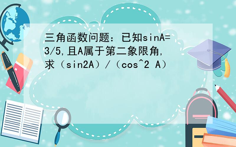 三角函数问题：已知sinA=3/5,且A属于第二象限角,求（sin2A）/（cos^2 A）