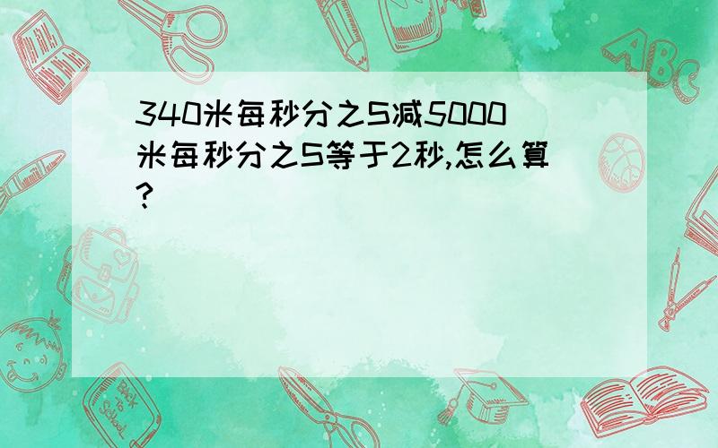 340米每秒分之S减5000米每秒分之S等于2秒,怎么算?