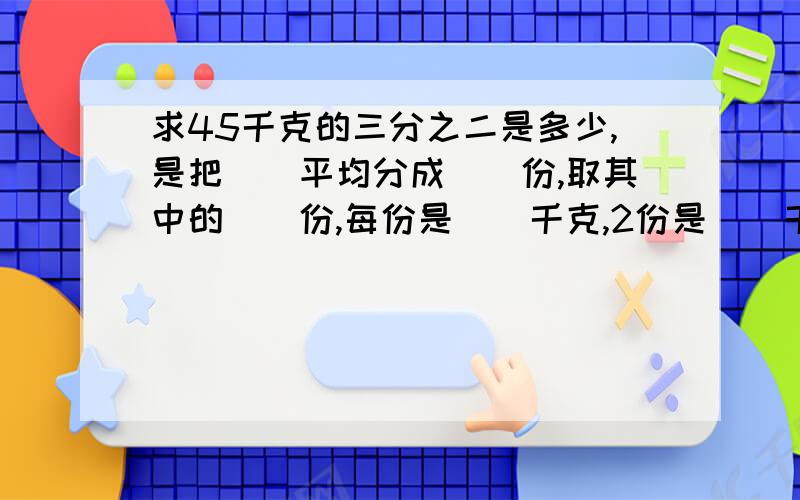 求45千克的三分之二是多少,是把()平均分成()份,取其中的()份,每份是()千克,2份是()千克