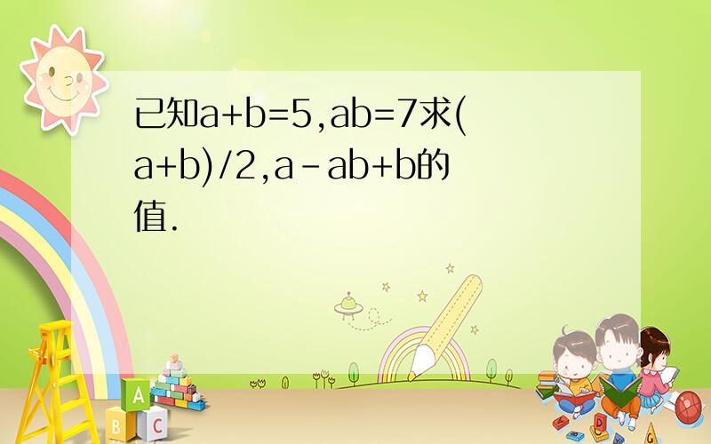 已知a+b=5,ab=7求(a+b)/2,a-ab+b的值.