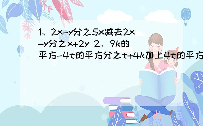 1、2x-y分之5x减去2x-y分之x+2y 2、9k的平方-4t的平方分之t+4k加上4t的平方-9k的平方分之k-t