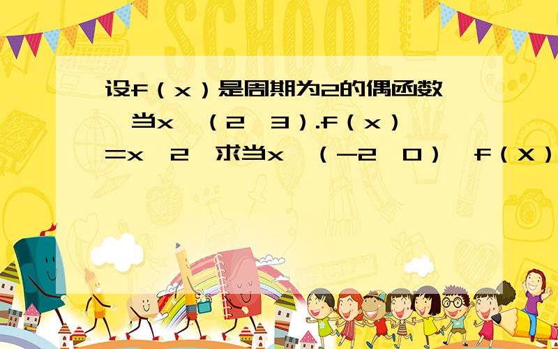 设f（x）是周期为2的偶函数,当x∈（2,3）.f（x）=x^2,求当x∈（-2,0）,f（X）的表达式