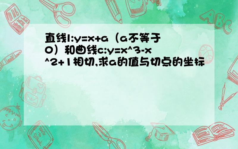 直线l:y=x+a（a不等于0）和曲线c:y=x^3-x^2+1相切,求a的值与切点的坐标